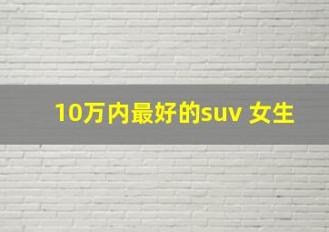 10万内最好的suv 女生